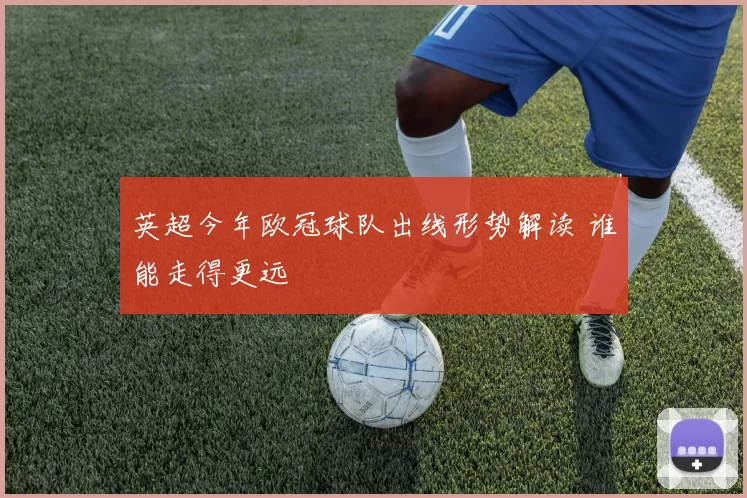 英超今年欧冠球队出线形势解读 谁能走得更远