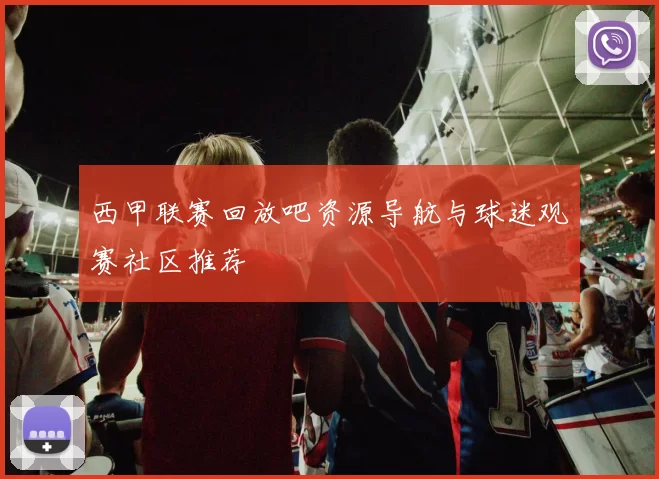 西甲联赛回放吧资源导航与球迷观赛社区推荐