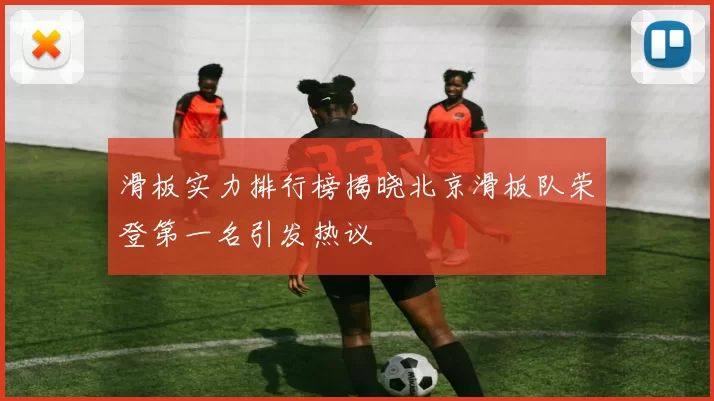 滑板实力排行榜揭晓北京滑板队荣登第一名引发热议