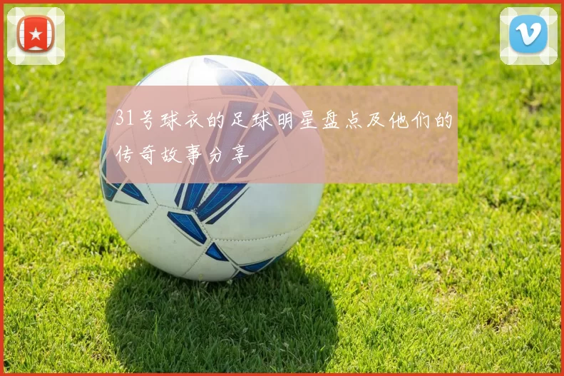 31号球衣的足球明星盘点及他们的传奇故事分享