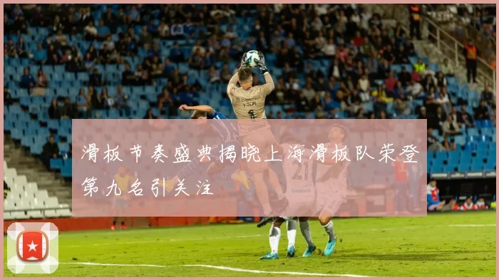 滑板节奏盛典揭晓上海滑板队荣登第九名引关注