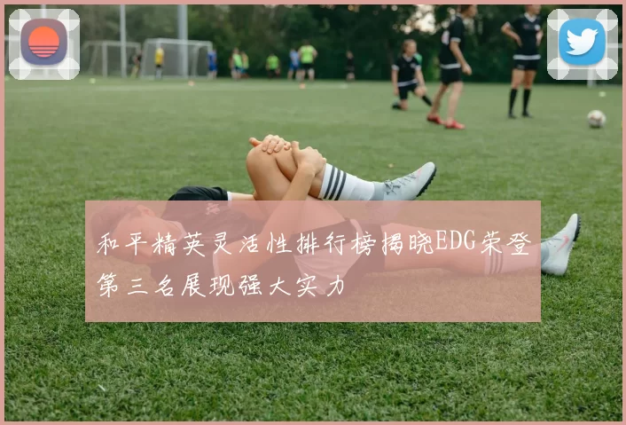 和平精英灵活性排行榜揭晓EDG荣登第三名展现强大实力