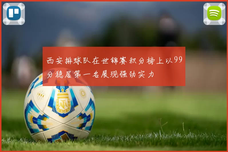 西安排球队在世锦赛积分榜上以99分稳居第一名展现强劲实力