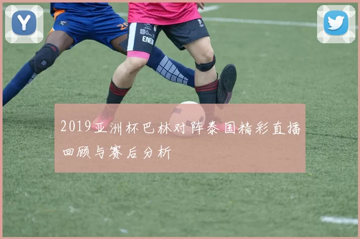 2019亚洲杯巴林对阵泰国精彩直播回顾与赛后分析