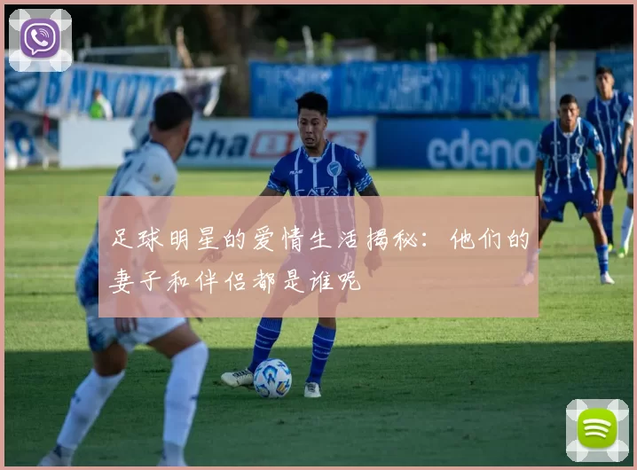 足球明星的爱情生活揭秘：他们的妻子和伴侣都是谁呢