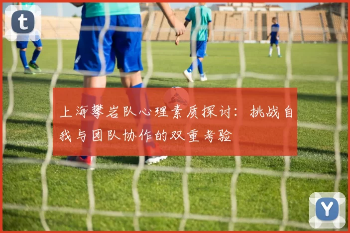 上海攀岩队心理素质探讨：挑战自我与团队协作的双重考验