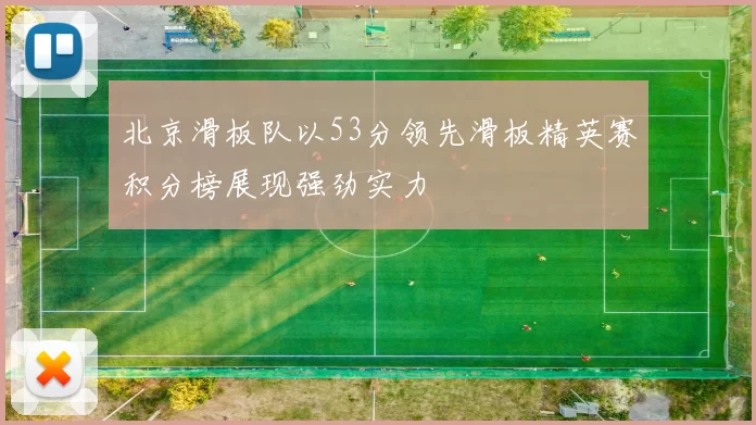 北京滑板队以53分领先滑板精英赛积分榜展现强劲实力