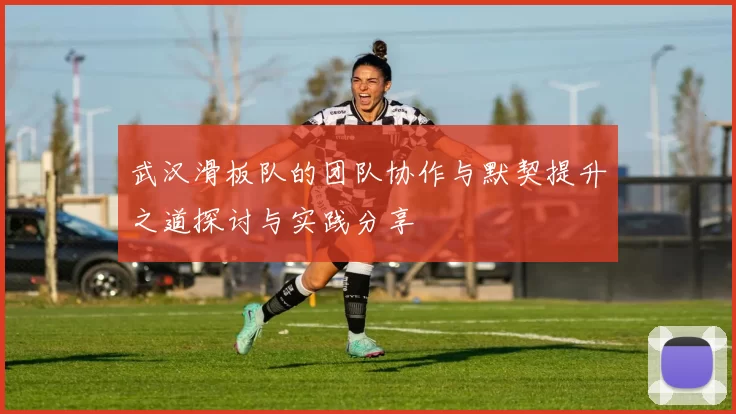 武汉滑板队的团队协作与默契提升之道探讨与实践分享