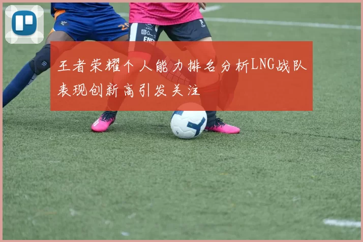 王者荣耀个人能力排名分析LNG战队表现创新高引发关注