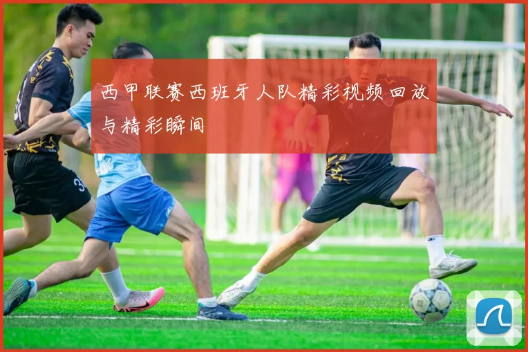 西甲联赛西班牙人队精彩视频回放与精彩瞬间