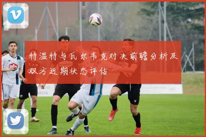 特温特与瓦尔韦克对决前瞻分析及双方近期状态评估