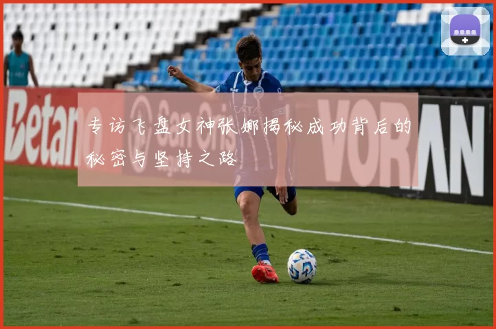 专访飞盘女神张娜揭秘成功背后的秘密与坚持之路