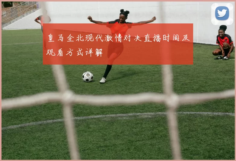 皇马全北现代激情对决直播时间及观看方式详解