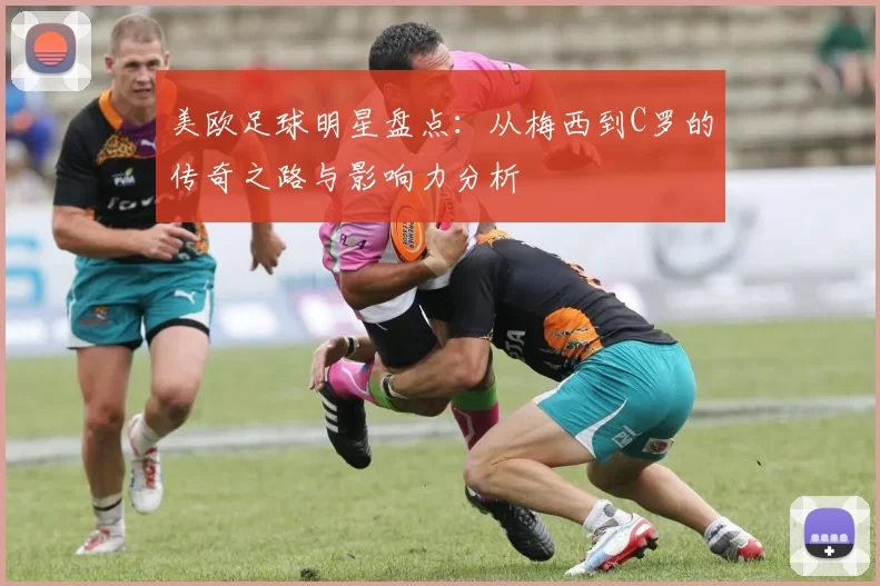 美欧足球明星盘点：从梅西到C罗的传奇之路与影响力分析