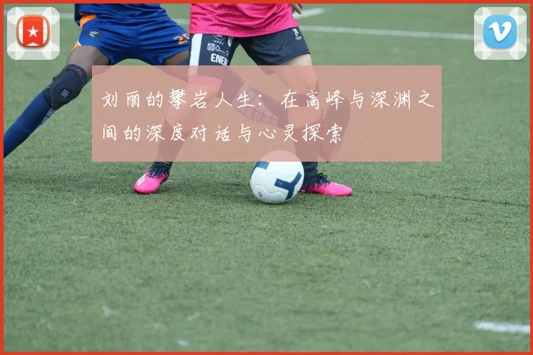 刘丽的攀岩人生：在高峰与深渊之间的深度对话与心灵探索