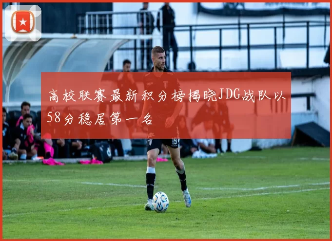 高校联赛最新积分榜揭晓JDG战队以58分稳居第一名