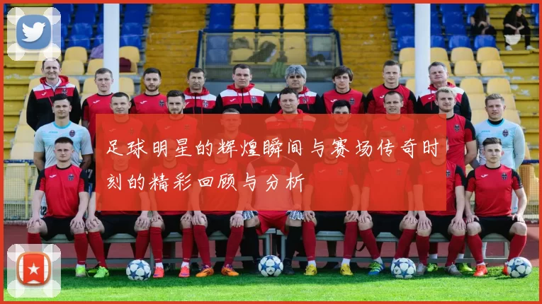 足球明星的辉煌瞬间与赛场传奇时刻的精彩回顾与分析