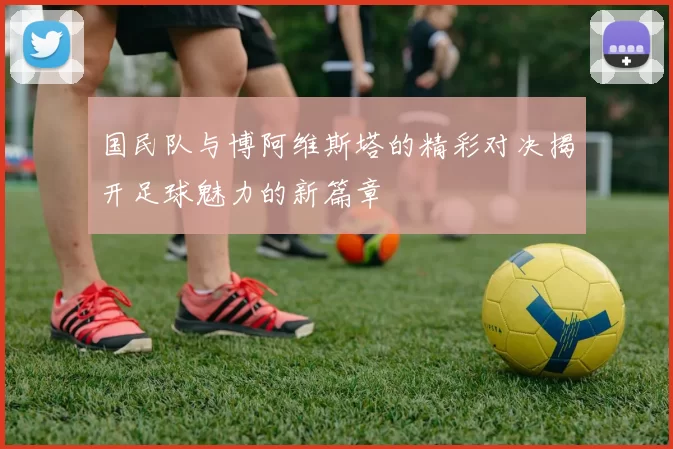 国民队与博阿维斯塔的精彩对决揭开足球魅力的新篇章
