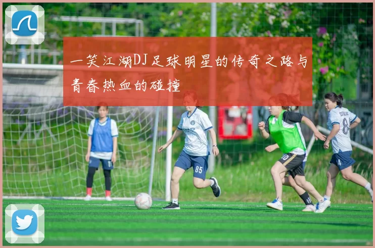 一笑江湖DJ足球明星的传奇之路与青春热血的碰撞