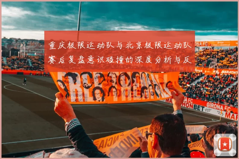 重庆极限运动队与北京极限运动队赛后复盘意识碰撞的深度分析与反思