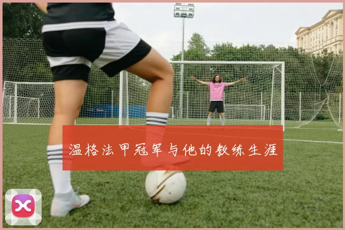 温格法甲冠军与他的教练生涯