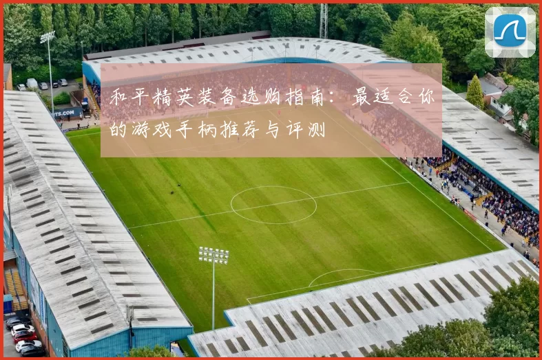 和平精英装备选购指南：最适合你的游戏手柄推荐与评测