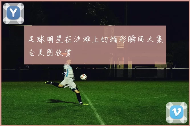 足球明星在沙滩上的精彩瞬间大集合美图欣赏
