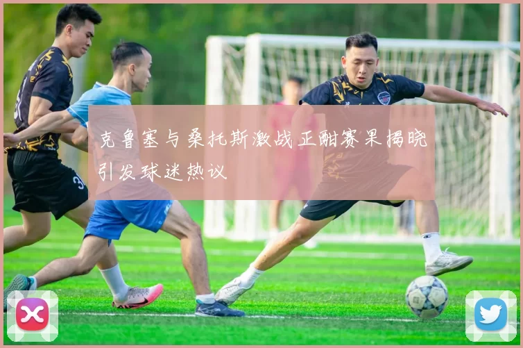 克鲁塞与桑托斯激战正酣赛果揭晓引发球迷热议