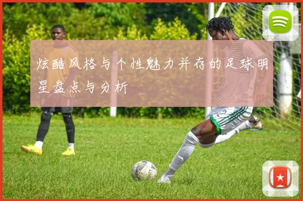 炫酷风格与个性魅力并存的足球明星盘点与分析
