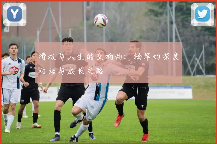 滑板与人生的交响曲：杨军的深度对话与成长之路