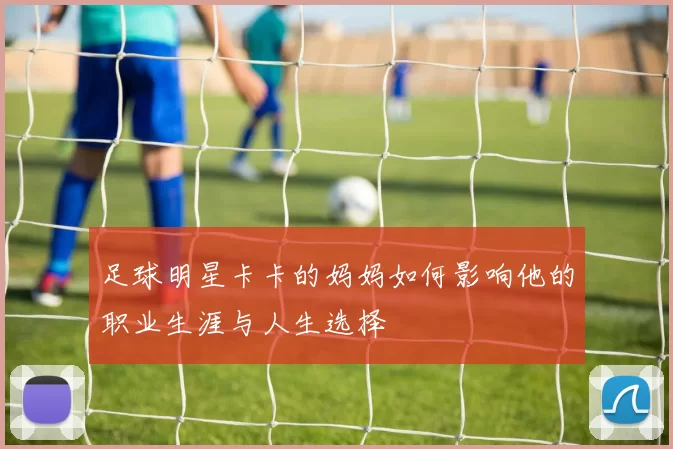 足球明星卡卡的妈妈如何影响他的职业生涯与人生选择