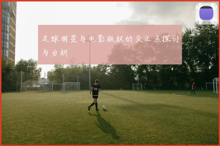 足球明星与电影版权的交汇点探讨与分析
