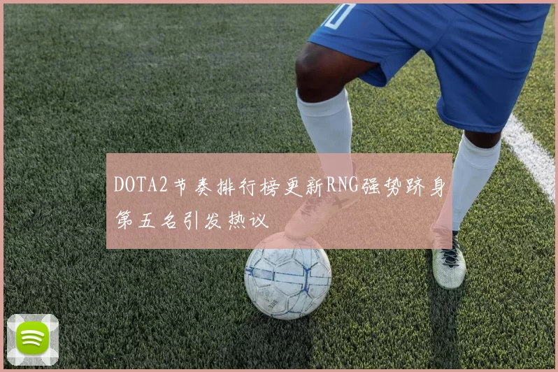 DOTA2节奏排行榜更新RNG强势跻身第五名引发热议