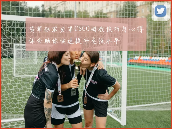 黄军独家分享CSGO游戏技巧与心得体会助你快速提升竞技水平