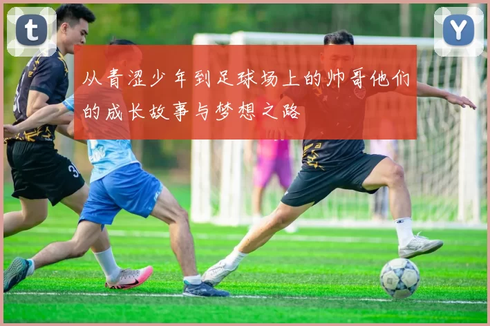从青涩少年到足球场上的帅哥他们的成长故事与梦想之路