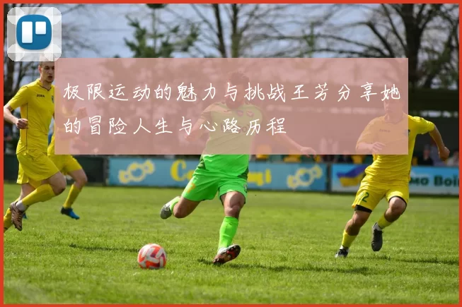 极限运动的魅力与挑战王芳分享她的冒险人生与心路历程