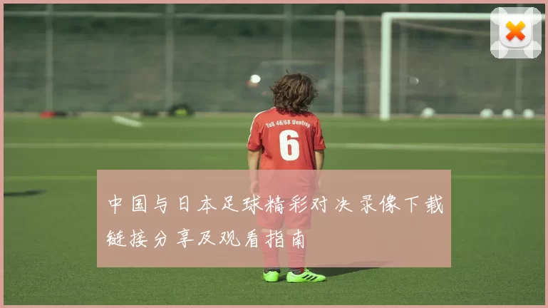 中国与日本足球精彩对决录像下载链接分享及观看指南