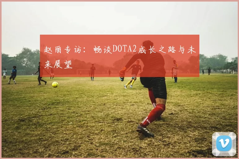 赵丽专访：畅谈DOTA2成长之路与未来展望