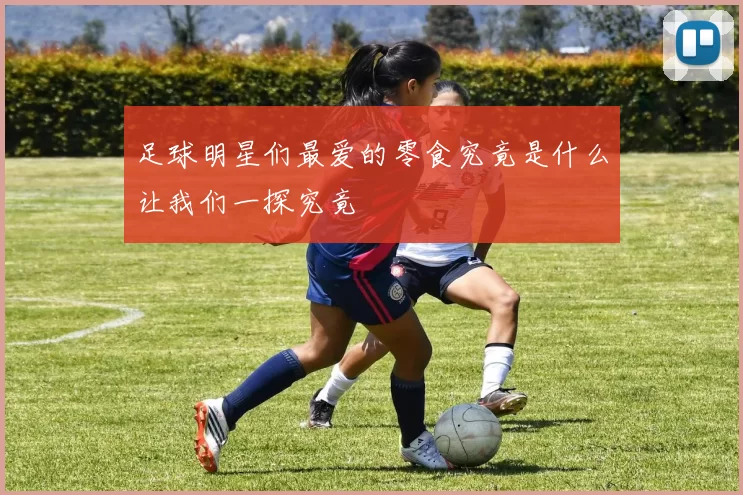 足球明星们最爱的零食究竟是什么让我们一探究竟