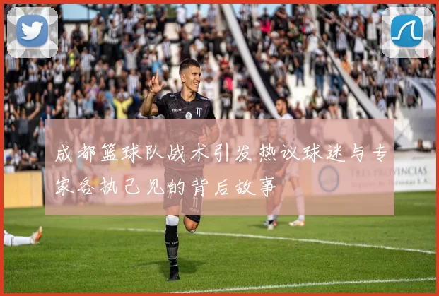 成都篮球队战术引发热议球迷与专家各执己见的背后故事