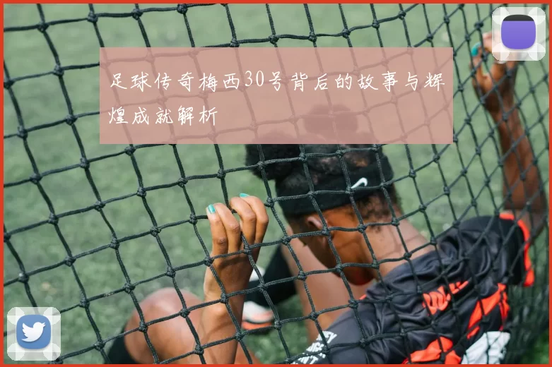 足球传奇梅西30号背后的故事与辉煌成就解析