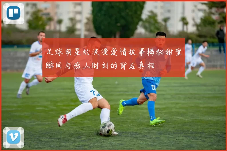 足球明星的浪漫爱情故事揭秘甜蜜瞬间与感人时刻的背后真相