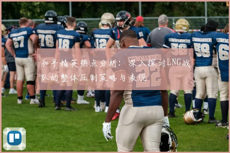 和平精英热点分析：深入探讨LNG战队的整体压制策略与表现