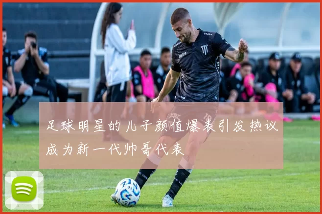 足球明星的儿子颜值爆表引发热议成为新一代帅哥代表