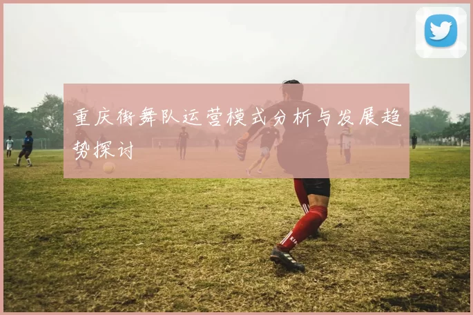 重庆街舞队运营模式分析与发展趋势探讨