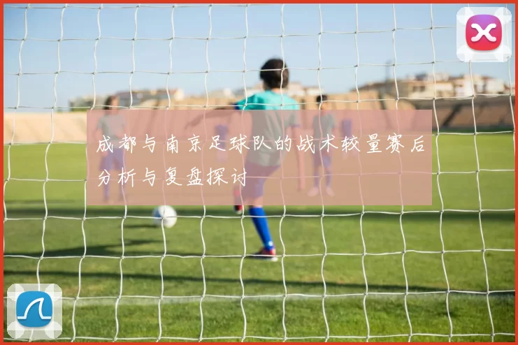 成都与南京足球队的战术较量赛后分析与复盘探讨