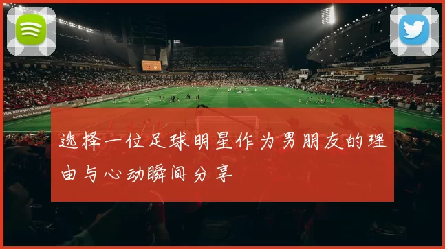 选择一位足球明星作为男朋友的理由与心动瞬间分享