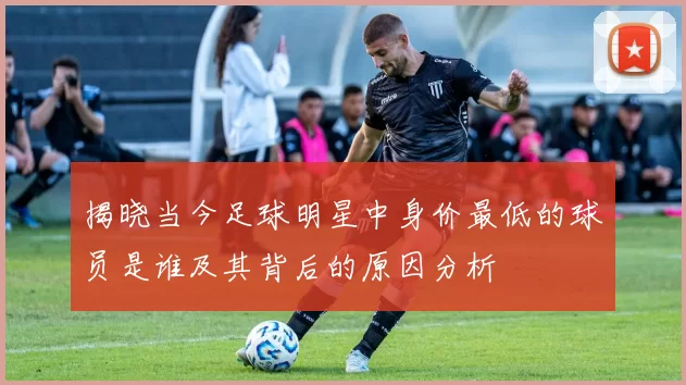 揭晓当今足球明星中身价最低的球员是谁及其背后的原因分析