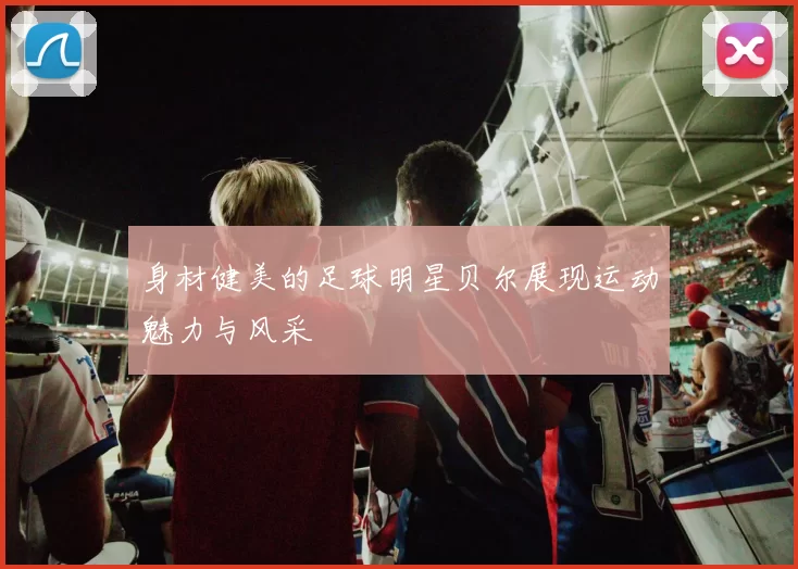 身材健美的足球明星贝尔展现运动魅力与风采