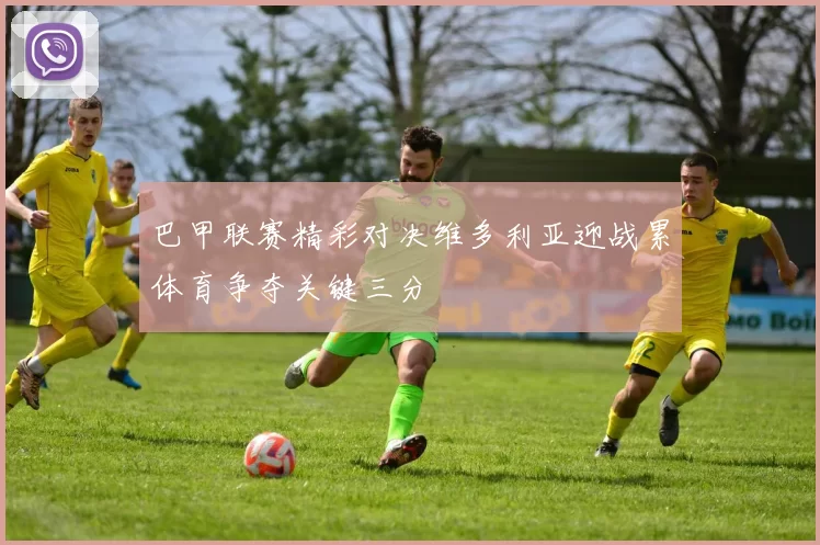 巴甲联赛精彩对决维多利亚迎战累体育争夺关键三分